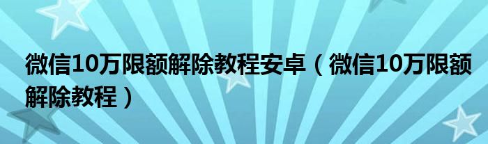 微信10万限额解除教程安卓（微信10万限额解除教程）