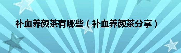 补血养颜茶有哪些（补血养颜茶分享）