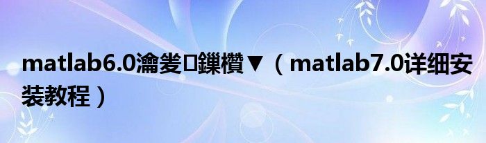 matlab6.0瀹夎鏁欑▼（matlab7.0详细安装教程）