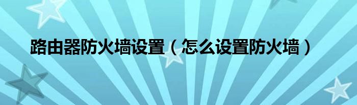 路由器防火墙设置（怎么设置防火墙）