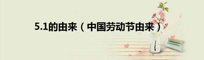 5.1的由来（中国劳动节由来）