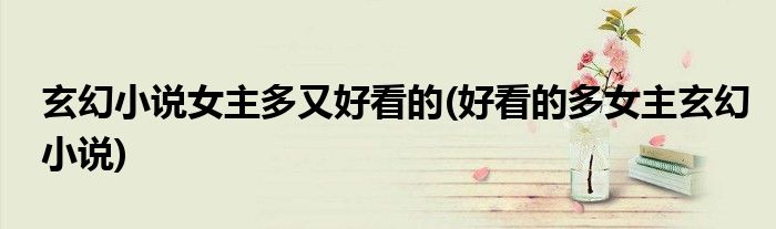 玄幻小说女主多又好看的(好看的多女主玄幻小说)