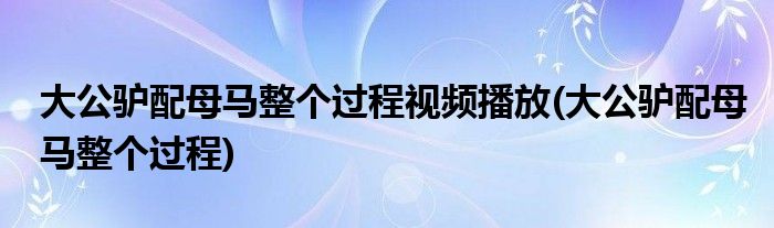 大公驴配母马整个过程视频播放(大公驴配母马整个过程)