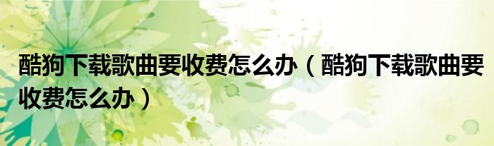 酷狗下载歌曲要收费怎么办（酷狗下载歌曲要收费怎么办）