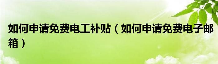 如何申请免费电工补贴（如何申请免费电子邮箱）