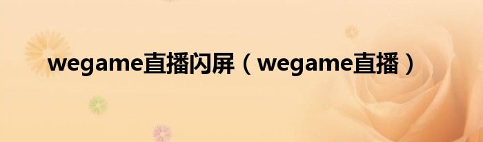 wegame直播闪屏（wegame直播）