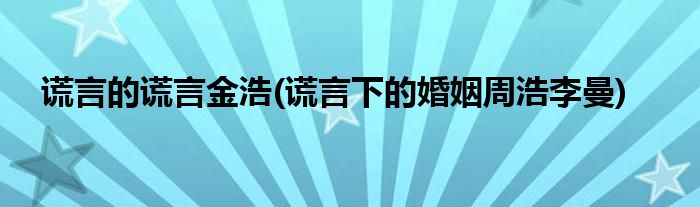 谎言的谎言金浩(谎言下的婚姻周浩李曼)