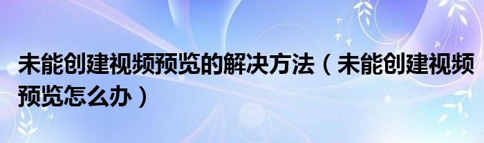 未能创建视频预览的解决方法（未能创建视频预览怎么办）