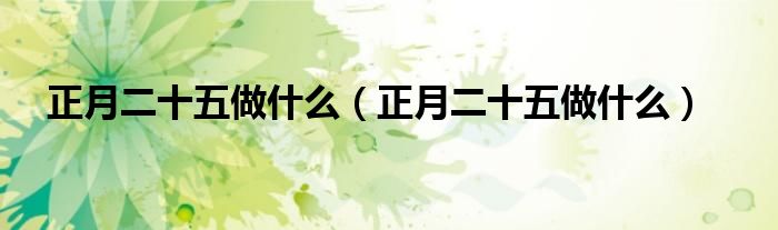 正月二十五做什么（正月二十五做什么）