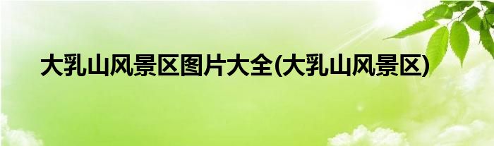 大乳山风景区图片大全(大乳山风景区)