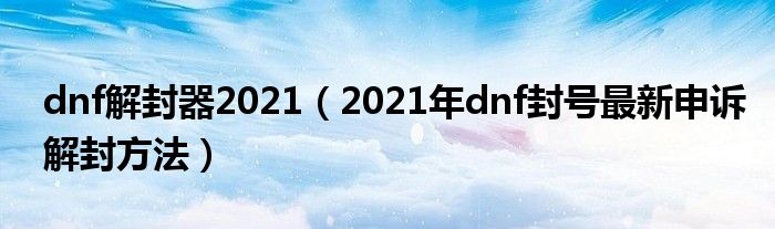 dnf解封器2021（2021年dnf封号最新申诉解封方法）