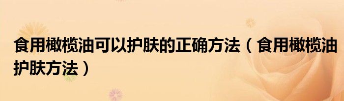 食用橄榄油可以护肤的正确方法（食用橄榄油护肤方法）