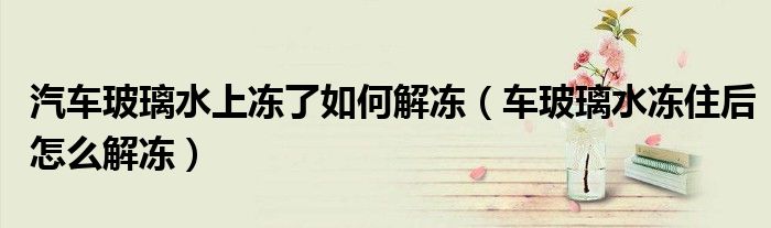 汽车玻璃水上冻了如何解冻（车玻璃水冻住后怎么解冻）