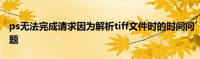 ps无法完成请求因为解析tiff文件时的时间问题