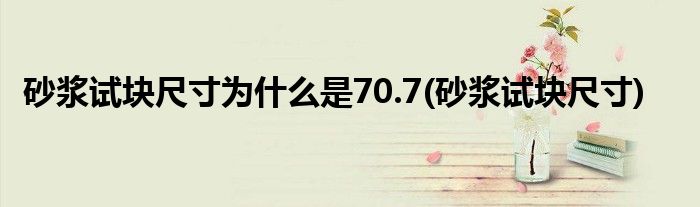 砂浆试块尺寸为什么是70.7(砂浆试块尺寸)