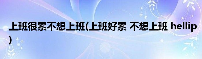 上班很累不想上班(上班好累 不想上班 hellip)