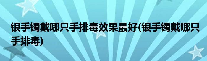 银手镯戴哪只手排毒效果更好(银手镯戴哪只手排毒)