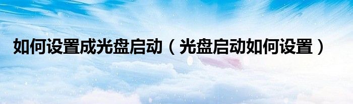 如何设置成光盘启动（光盘启动如何设置）