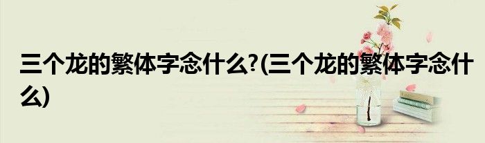 三个龙的繁体字念什么?(三个龙的繁体字念什么)
