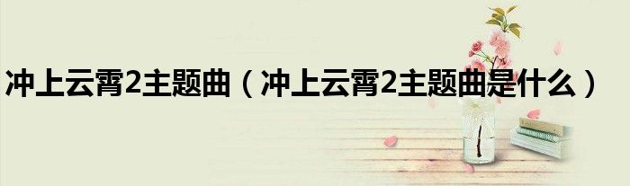 冲上云霄2主题曲（冲上云霄2主题曲是什么）