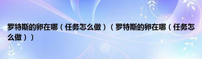 罗特斯的卵在哪（任务怎么做）（罗特斯的卵在哪（任务怎么做））