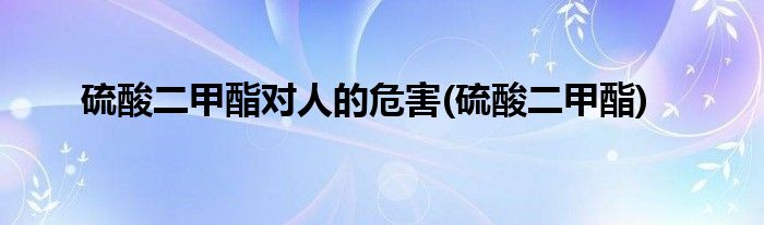 硫酸二甲酯对人的危害(硫酸二甲酯)