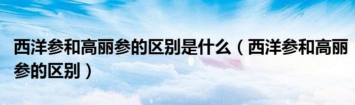 西洋参和高丽参的区别是什么（西洋参和高丽参的区别）
