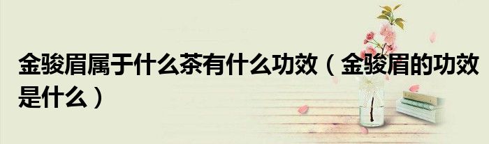 金骏眉属于什么茶有什么功效（金骏眉的功效是什么）