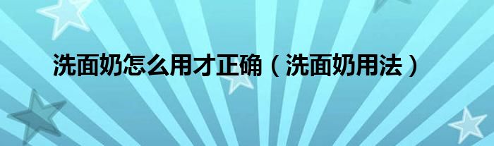 洗面奶怎么用才正确（洗面奶用法）