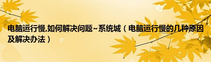 电脑运行慢,如何解决问题~系统城（电脑运行慢的几种原因及解决办法）