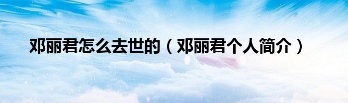 邓丽君怎么去世的（邓丽君个人简介）