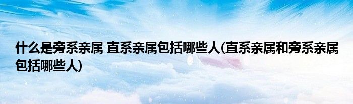 什么是旁系亲属 直系亲属包括哪些人(直系亲属和旁系亲属包括哪些人)