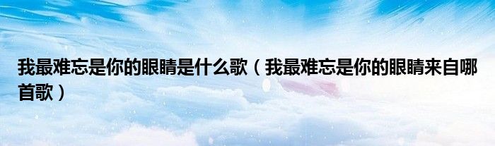 我最难忘是你的眼睛是什么歌（我最难忘是你的眼睛来自哪首歌）