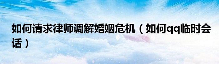 如何请求律师调解婚姻危机（如何qq临时会话）