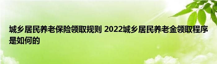城乡居民养老保险领取规则 2022城乡居民养老金领取程序是如何的