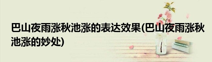 巴山夜雨涨秋池涨的表达效果(巴山夜雨涨秋池涨的妙处)