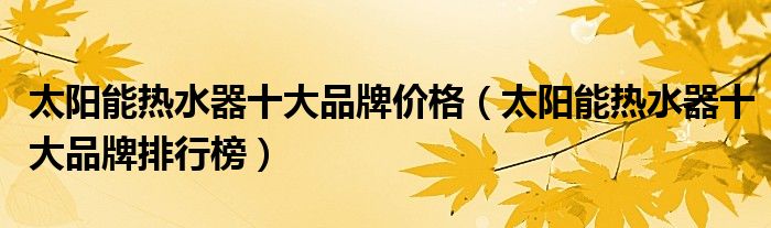 太阳能热水器十大品牌价格（太阳能热水器十大品牌排行榜）