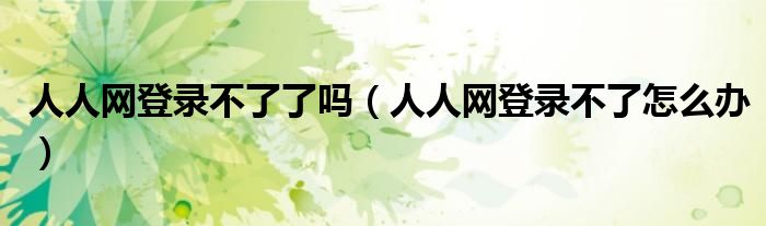 人人网登录不了了吗（人人网登录不了怎么办）