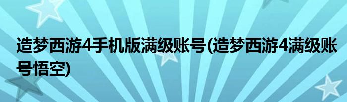 造梦西游4手机版满级账号(造梦西游4满级账号悟空)