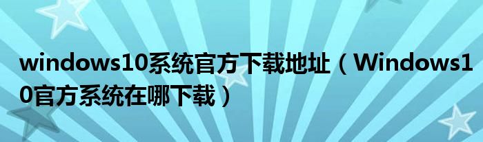 windows10系统官方下载地址（Windows10官方系统在哪下载）