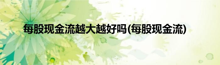 每股现金流越大越好吗(每股现金流)