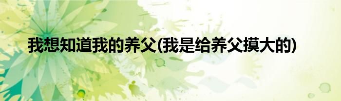 我想知道我的养父(我是给养父摸大的)