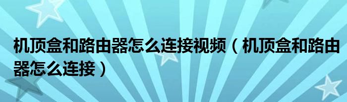 机顶盒和路由器怎么连接视频（机顶盒和路由器怎么连接）