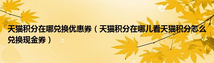 天猫积分在哪兑换优惠券（天猫积分在哪儿看天猫积分怎么兑换现金券）