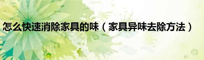 怎么快速消除家具的味（家具异味去除方法）