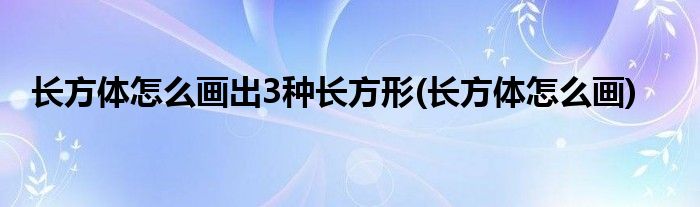 长方体怎么画出3种长方形(长方体怎么画)