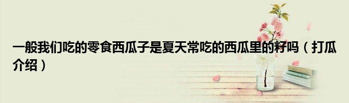 一般我们吃的零食西瓜子是夏天常吃的西瓜里的籽吗（打瓜介绍）