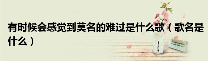 有时候会感觉到莫名的难过是什么歌（歌名是什么）