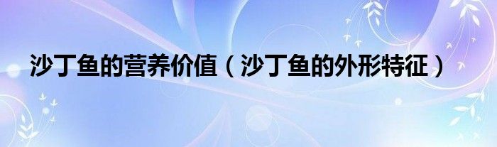 沙丁鱼的营养价值（沙丁鱼的外形特征）