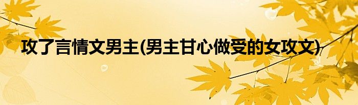 攻了言情文男主(男主甘心做受的女攻文)